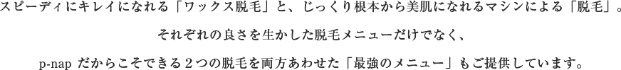 p-nap だからこそできる２つの脱毛を両方あわせた「最強のメニュー」もご提供しています。