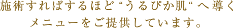 脱毛とフェイシャルメニューをメインに、“うるぴか肌“へ導くメニューをご提供しています。