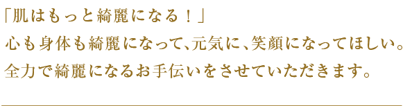 心も身体も綺麗になって、元気に、笑顔になってほしい。全力で綺麗になるお手伝いをさせていただきます。